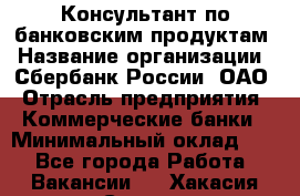 Консультант по банковским продуктам › Название организации ­ Сбербанк России, ОАО › Отрасль предприятия ­ Коммерческие банки › Минимальный оклад ­ 1 - Все города Работа » Вакансии   . Хакасия респ.,Саяногорск г.